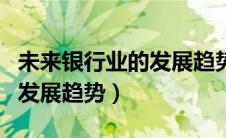 未来银行业的发展趋势是什么（未来银行业的发展趋势）