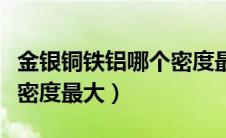 金银铜铁铝哪个密度最大呢（金银铜铁铝哪个密度最大）