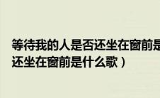 等待我的人是否还坐在窗前是什么歌刘邦（等待我的人是否还坐在窗前是什么歌）