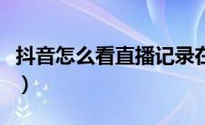 抖音怎么看直播记录在哪里（抖音怎么看直播）