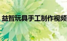 益智玩具手工制作视频（益智玩具手工制作）