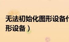 无法初始化图形设备什么意思（无法初始化图形设备）