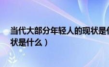 当代大部分年轻人的现状是什么?（当代大部分年轻人的现状是什么）