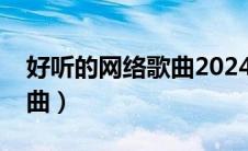 好听的网络歌曲2024年最火（好听的网络歌曲）