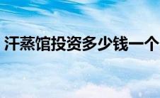 汗蒸馆投资多少钱一个月（汗蒸馆投资多少）