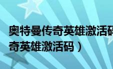 奥特曼传奇英雄激活码领取雷杰多（奥特曼传奇英雄激活码）