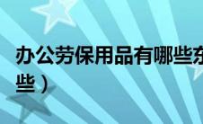 办公劳保用品有哪些东西（办公劳保用品有哪些）