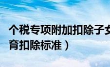 个税专项附加扣除子女教育扣除标准（子女教育扣除标准）