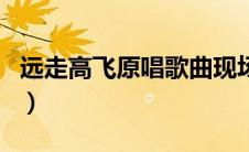 远走高飞原唱歌曲现场版（远走高飞原唱歌曲）