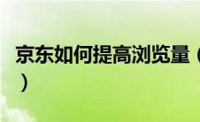 京东如何提高浏览量（如何提高京东店铺流量）