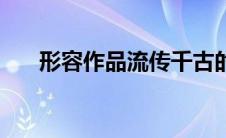 形容作品流传千古的成语（古的成语）