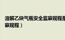 溶解乙炔气瓶安全监察规程是否有效（溶解乙炔气瓶安全监察规程）