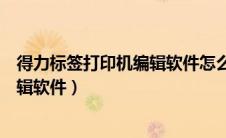 得力标签打印机编辑软件怎么编辑表格（得力标签打印机编辑软件）