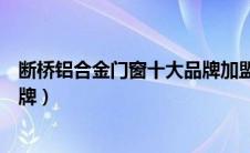 断桥铝合金门窗十大品牌加盟推荐（断桥铝合金门窗十大品牌）
