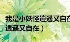 我是小妖怪逍遥又自在全部台词（我是小妖怪逍遥又自在）