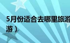 5月份适合去哪里旅游1（5月份适合去哪里旅游）
