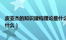 皮亚杰的知识建构理论是什么什（皮亚杰的知识建构理论是什么）