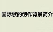 国际歌的创作背景简介（国际歌的创作背景）