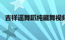 吉祥谣舞蹈纯藏舞视频（吉祥谣藏族舞蹈）
