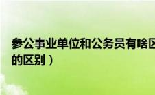 参公事业单位和公务员有啥区别（参公事业单位和事业单位的区别）