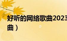 好听的网络歌曲2023年最火（好听的网络歌曲）