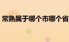 常熟属于哪个市哪个省份（常熟属于哪个市）
