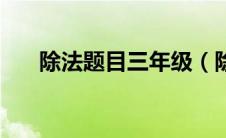 除法题目三年级（除法练习题三年级）