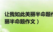 让我如此美丽半命题作文900字（让我如此美丽半命题作文）