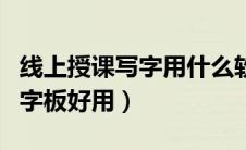 线上授课写字用什么软件（在线讲课用什么写字板好用）