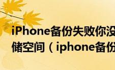 iPhone备份失败你没有足够的iC L O U D存储空间（iphone备份失败）