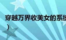穿越万界收美女的系统（万界收美女后宫系统）