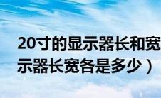 20寸的显示器长和宽是多少（20寸的电脑显示器长宽各是多少）