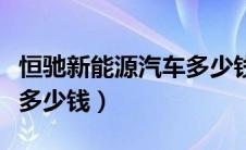 恒驰新能源汽车多少钱一辆（恒驰新能源汽车多少钱）