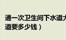 通一次卫生间下水道大概多少钱（通厕所下水道要多少钱）