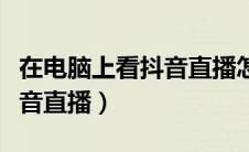在电脑上看抖音直播怎样换下（在电脑上看抖音直播）