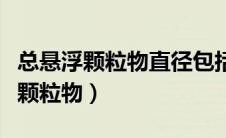 总悬浮颗粒物直径包括什么的颗粒物（总悬浮颗粒物）