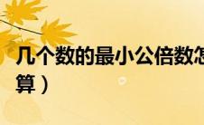 几个数的最小公倍数怎么算（最小公倍数怎么算）
