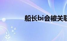船长bi会被关联吗（船长BI）