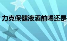 力克保健液酒前喝还是酒后喝（力克保健液）