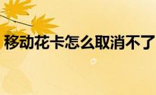 移动花卡怎么取消不了（移动花卡怎么取消）