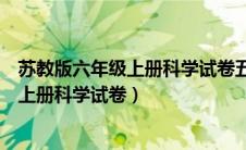 苏教版六年级上册科学试卷五单元答案全部（苏教版六年级上册科学试卷）