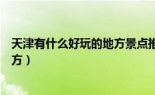 天津有什么好玩的地方景点推荐一下（天津有什么好玩的地方）