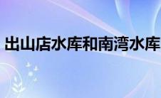 出山店水库和南湾水库哪个大（出山店水库）