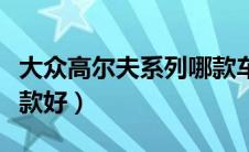 大众高尔夫系列哪款车型最好（大众高尔夫哪款好）
