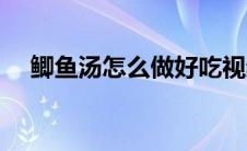 鲫鱼汤怎么做好吃视频（鲫鱼汤怎么做）