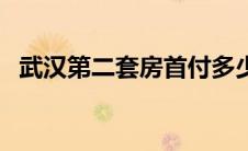武汉第二套房首付多少（二套房首付多少）