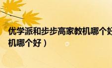 优学派和步步高家教机哪个好用一点（优学派和步步高家教机哪个好）