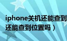 iphone关机还能查到定位吗（iphone关机了还能查到位置吗）