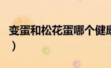 变蛋和松花蛋哪个健康（变蛋和松花蛋的区别）