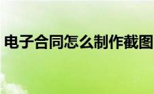 电子合同怎么制作截图（电子合同怎么制作）